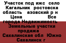 Участок под ижс, село Кагальник, ростовска область , азовский р-н,  › Цена ­ 1 000 000 - Все города Недвижимость » Земельные участки продажа   . Сахалинская обл.,Южно-Сахалинск г.